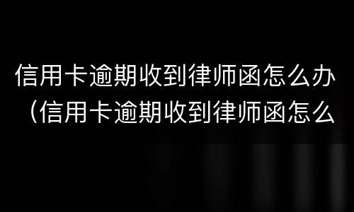 信用卡逾期收到律师函怎么办（信用卡逾期收到律师函怎么办没钱了）