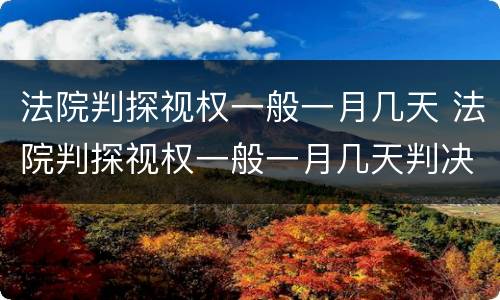 法院判探视权一般一月几天 法院判探视权一般一月几天判决