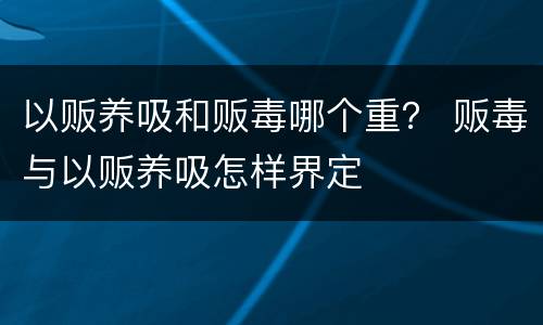 以贩养吸和贩毒哪个重？ 贩毒与以贩养吸怎样界定