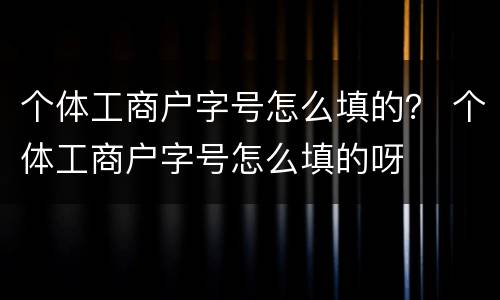 个体工商户字号怎么填的？ 个体工商户字号怎么填的呀