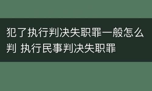 犯了执行判决失职罪一般怎么判 执行民事判决失职罪