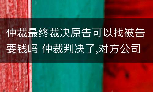 仲裁最终裁决原告可以找被告要钱吗 仲裁判决了,对方公司不给钱