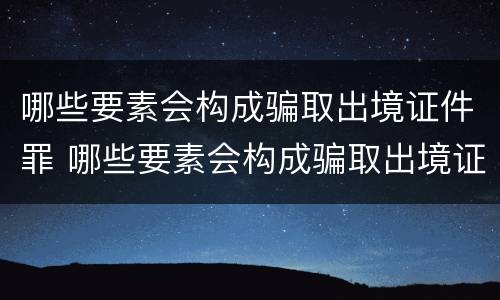 哪些要素会构成骗取出境证件罪 哪些要素会构成骗取出境证件罪