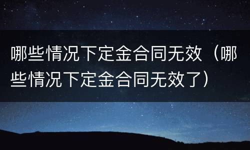 哪些情况下定金合同无效（哪些情况下定金合同无效了）