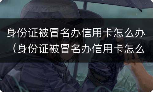 身份证被冒名办信用卡怎么办（身份证被冒名办信用卡怎么办呢）