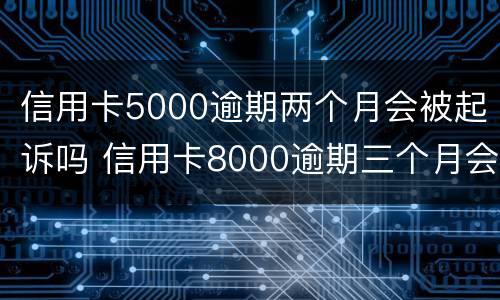 信用卡5000逾期两个月会被起诉吗 信用卡8000逾期三个月会不会被起诉