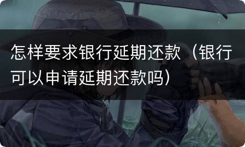 怎样要求银行延期还款（银行可以申请延期还款吗）