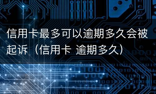 信用卡最多可以逾期多久会被起诉（信用卡 逾期多久）