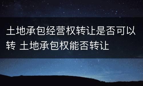 土地承包经营权转让是否可以转 土地承包权能否转让