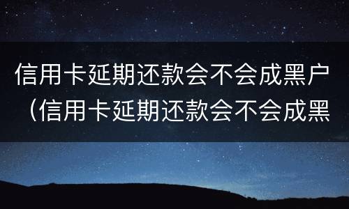 信用卡延期还款会不会成黑户（信用卡延期还款会不会成黑户了）
