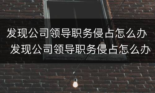 发现公司领导职务侵占怎么办 发现公司领导职务侵占怎么办呢