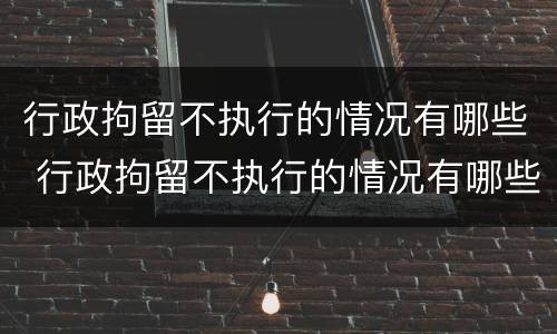 行政拘留不执行的情况有哪些 行政拘留不执行的情况有哪些呢