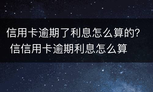 信用卡逾期了利息怎么算的？ 信信用卡逾期利息怎么算