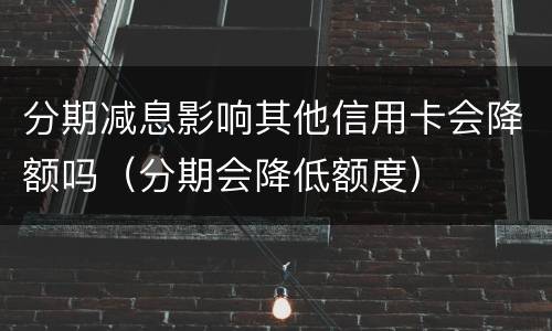 分期减息影响其他信用卡会降额吗（分期会降低额度）