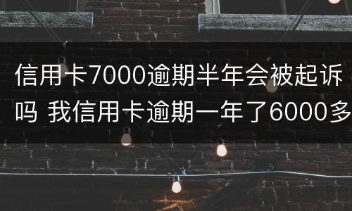 信用卡7000逾期半年会被起诉吗 我信用卡逾期一年了6000多被起诉了怎么办