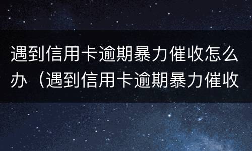 遇到信用卡逾期暴力催收怎么办（遇到信用卡逾期暴力催收怎么办呢）