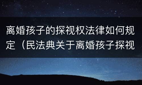 离婚孩子的探视权法律如何规定（民法典关于离婚孩子探视权）