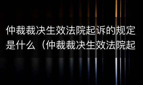 仲裁裁决生效法院起诉的规定是什么（仲裁裁决生效法院起诉的规定是什么）