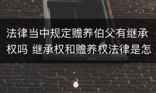 法律当中规定赡养伯父有继承权吗 继承权和赡养权法律是怎么规定的
