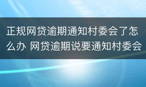 正规网贷逾期通知村委会了怎么办 网贷逾期说要通知村委会了