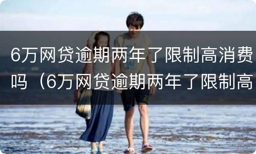 6万网贷逾期两年了限制高消费吗（6万网贷逾期两年了限制高消费吗怎么办）