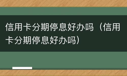 信用卡分期停息好办吗（信用卡分期停息好办吗）