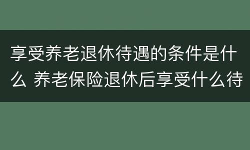 享受养老退休待遇的条件是什么 养老保险退休后享受什么待遇