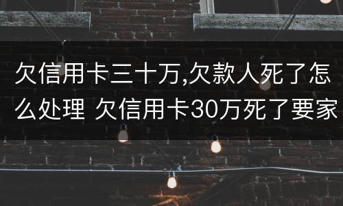 欠信用卡三十万,欠款人死了怎么处理 欠信用卡30万死了要家人还吗