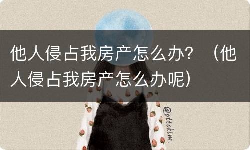 他人侵占我房产怎么办？（他人侵占我房产怎么办呢）