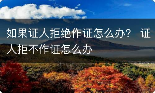 如果证人拒绝作证怎么办？ 证人拒不作证怎么办