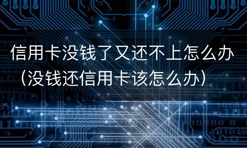 信用卡没钱了又还不上怎么办（没钱还信用卡该怎么办）