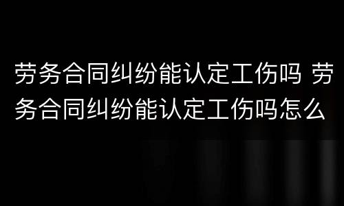 劳务合同纠纷能认定工伤吗 劳务合同纠纷能认定工伤吗怎么赔偿