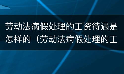 劳动法病假处理的工资待遇是怎样的（劳动法病假处理的工资待遇是怎样的呢）