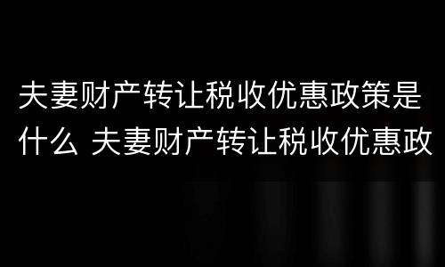 夫妻财产转让税收优惠政策是什么 夫妻财产转让税收优惠政策是什么时候