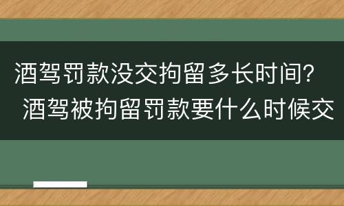 酒驾罚款没交拘留多长时间？ 酒驾被拘留罚款要什么时候交