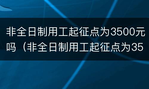 非全日制用工起征点为3500元吗（非全日制用工起征点为3500元吗怎么算）