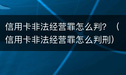 信用卡非法经营罪怎么判？（信用卡非法经营罪怎么判刑）