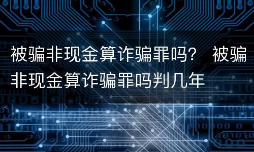 被骗非现金算诈骗罪吗？ 被骗非现金算诈骗罪吗判几年