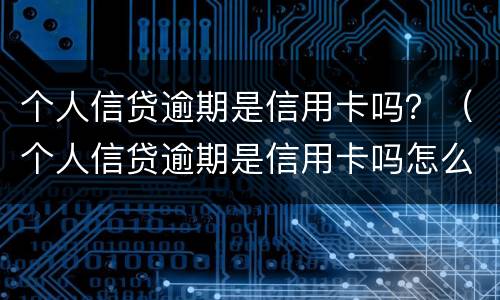 个人信贷逾期是信用卡吗？（个人信贷逾期是信用卡吗怎么还）