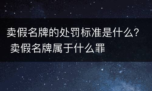 卖假名牌的处罚标准是什么？ 卖假名牌属于什么罪