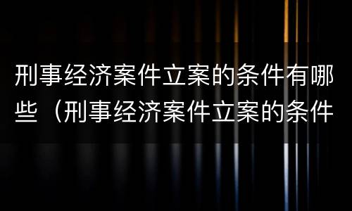 刑事经济案件立案的条件有哪些（刑事经济案件立案的条件有哪些呢）