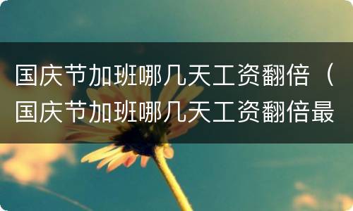 国庆节加班哪几天工资翻倍（国庆节加班哪几天工资翻倍最多）