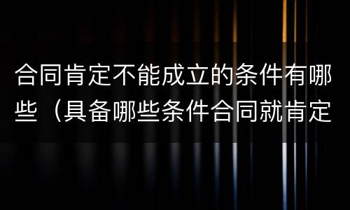 合同肯定不能成立的条件有哪些（具备哪些条件合同就肯定不能成立）
