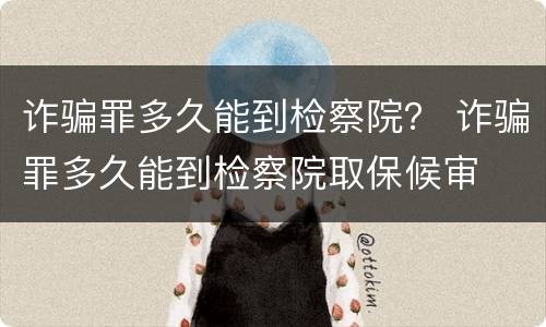 诈骗罪多久能到检察院？ 诈骗罪多久能到检察院取保候审