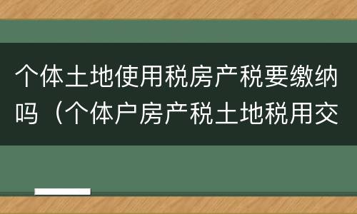 个体土地使用税房产税要缴纳吗（个体户房产税土地税用交吗）