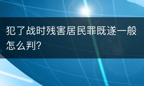 犯了战时残害居民罪既遂一般怎么判?