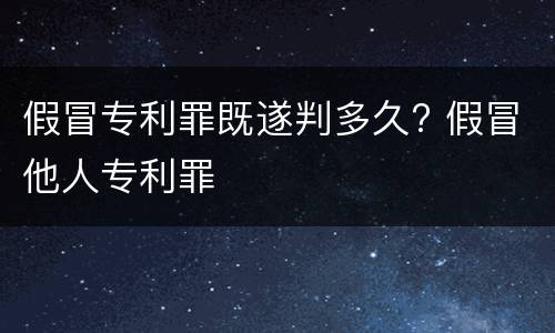 假冒专利罪既遂判多久? 假冒他人专利罪
