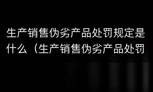 生产销售伪劣产品处罚规定是什么（生产销售伪劣产品处罚规定是什么法律）