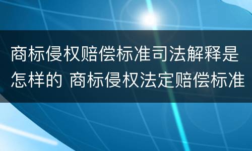 商标侵权赔偿标准司法解释是怎样的 商标侵权法定赔偿标准
