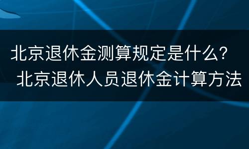 北京退休金测算规定是什么？ 北京退休人员退休金计算方法